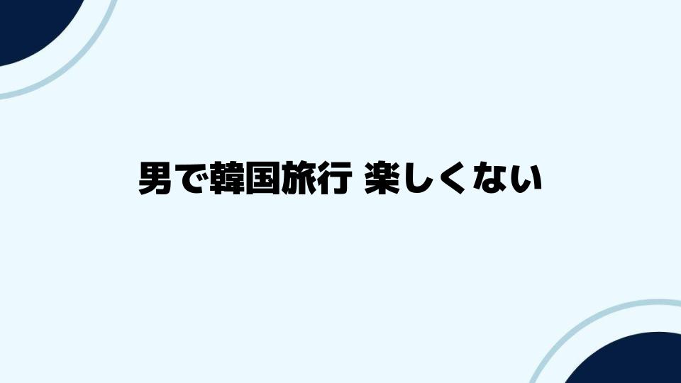 男で韓国旅行 楽しくない時の対策法